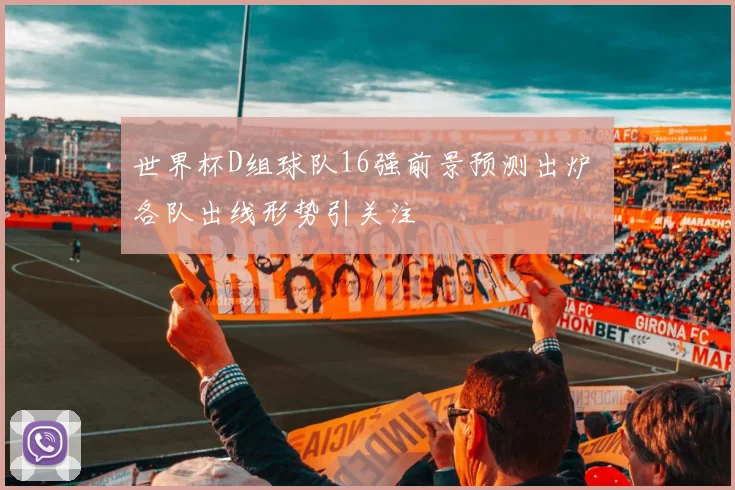 世界杯D组球队16强前景预测出炉 各队出线形势引关注