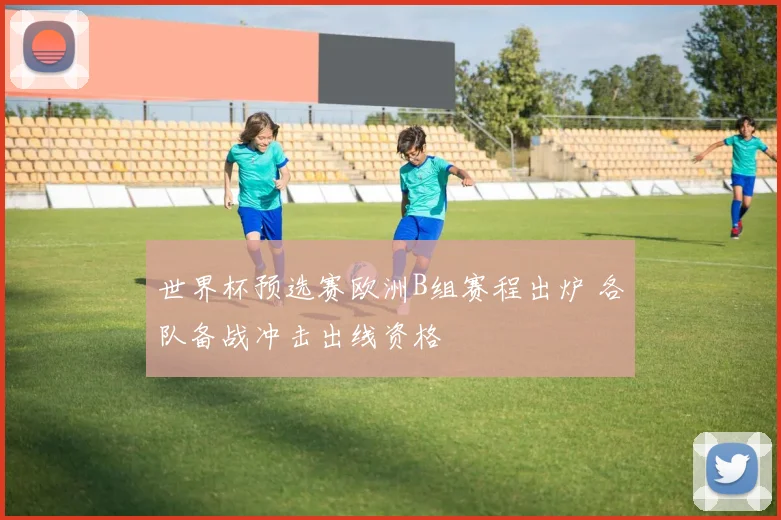 世界杯预选赛欧洲B组赛程出炉 各队备战冲击出线资格