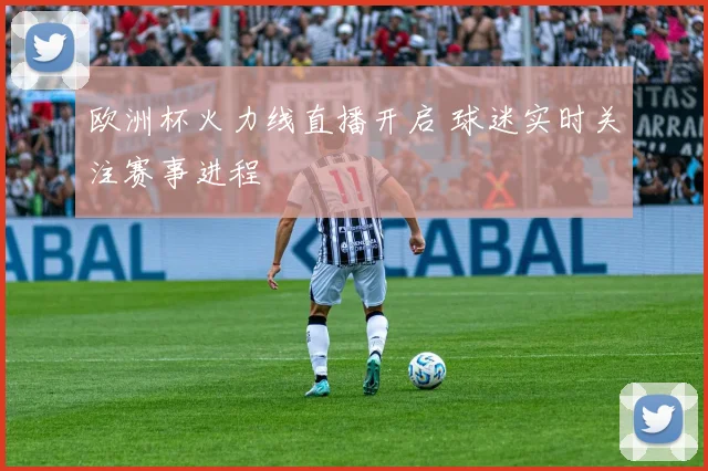 欧洲杯火力线直播开启 球迷实时关注赛事进程