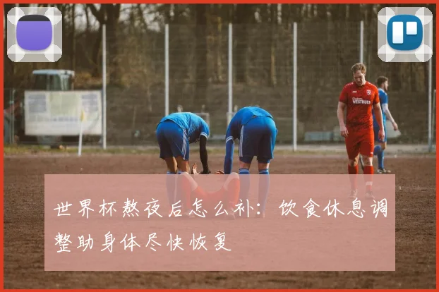 世界杯熬夜后怎么补：饮食休息调整助身体尽快恢复