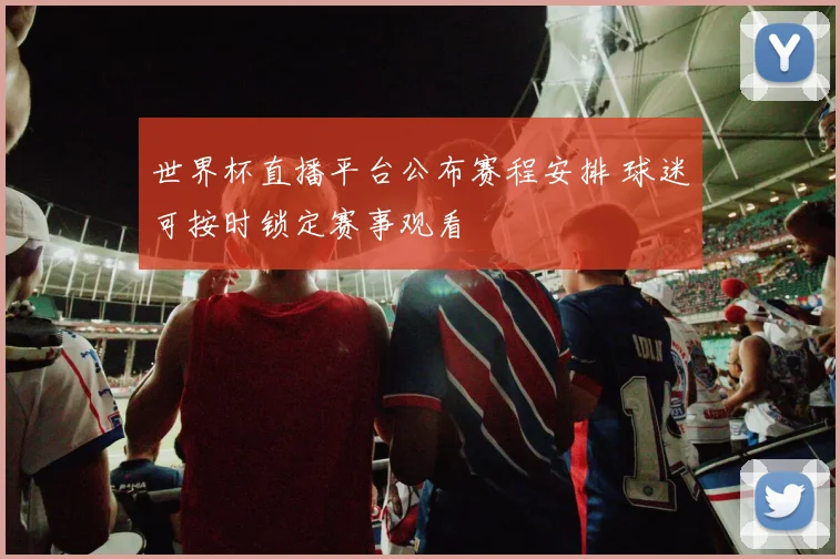 世界杯直播平台公布赛程安排 球迷可按时锁定赛事观看