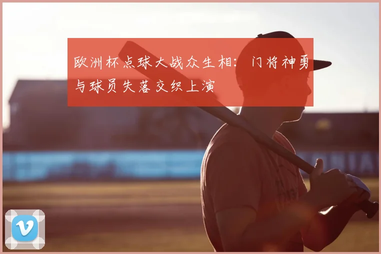 欧洲杯点球大战众生相：门将神勇与球员失落交织上演