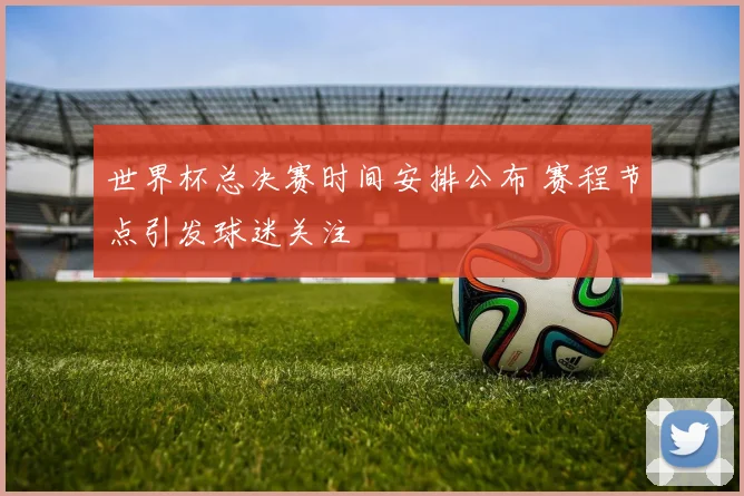 世界杯总决赛时间安排公布 赛程节点引发球迷关注