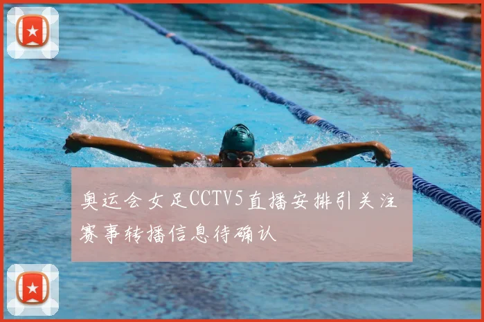 奥运会女足CCTV5直播安排引关注 赛事转播信息待确认