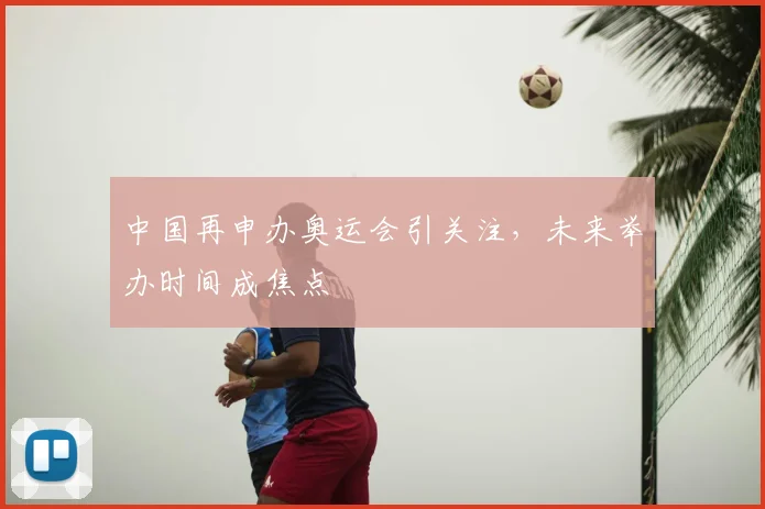 中国再申办奥运会引关注，未来举办时间成焦点