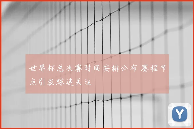 世界杯总决赛时间安排公布 赛程节点引发球迷关注