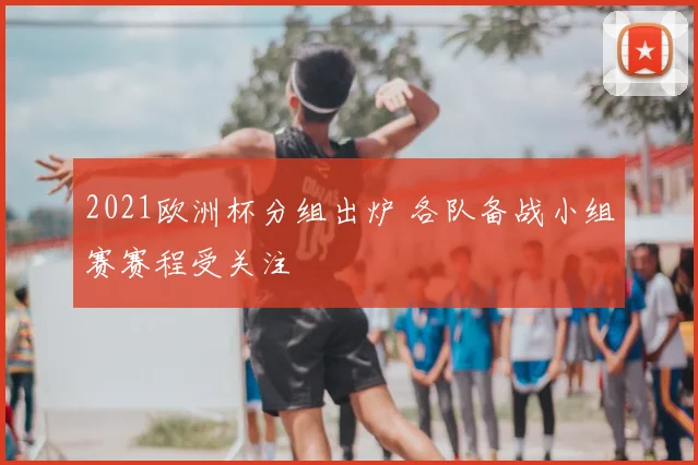 2021欧洲杯分组出炉 各队备战小组赛赛程受关注