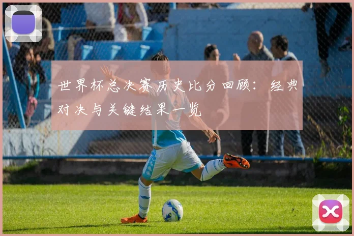 世界杯总决赛历史比分回顾：经典对决与关键结果一览