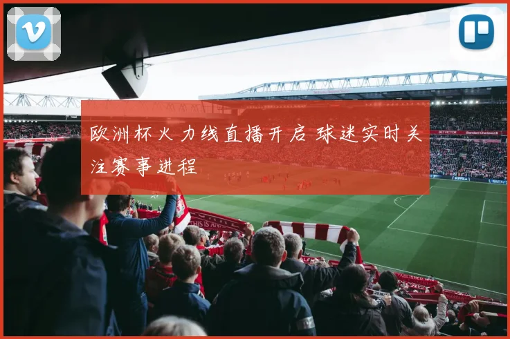 欧洲杯火力线直播开启 球迷实时关注赛事进程