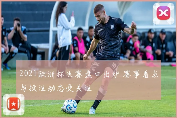 2021欧洲杯决赛盘口出炉 赛事看点与投注动态受关注