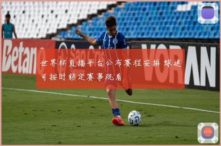 世界杯直播平台公布赛程安排 球迷可按时锁定赛事观看