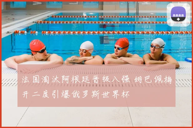 法国淘汰阿根廷晋级八强 姆巴佩梅开二度引爆俄罗斯世界杯