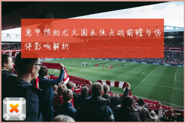 意甲预测尤文国米焦点战前瞻与伤停影响解析