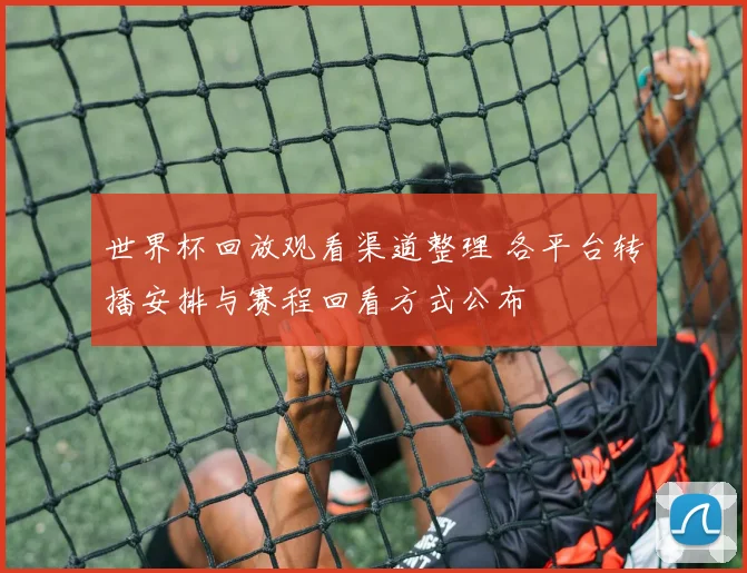 世界杯回放观看渠道整理 各平台转播安排与赛程回看方式公布