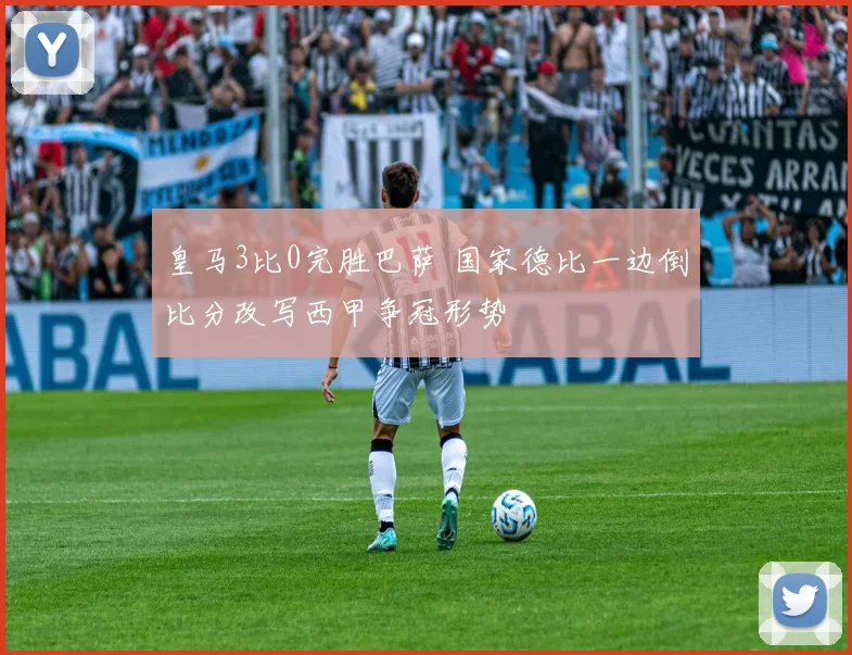 皇马3比0完胜巴萨 国家德比一边倒比分改写西甲争冠形势