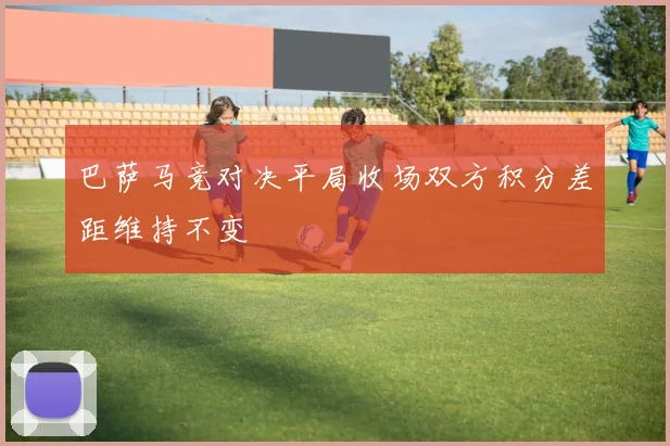 巴萨马竞对决平局收场双方积分差距维持不变