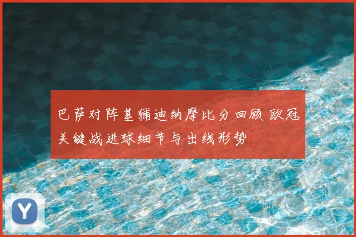 巴萨对阵基辅迪纳摩比分回顾 欧冠关键战进球细节与出线形势