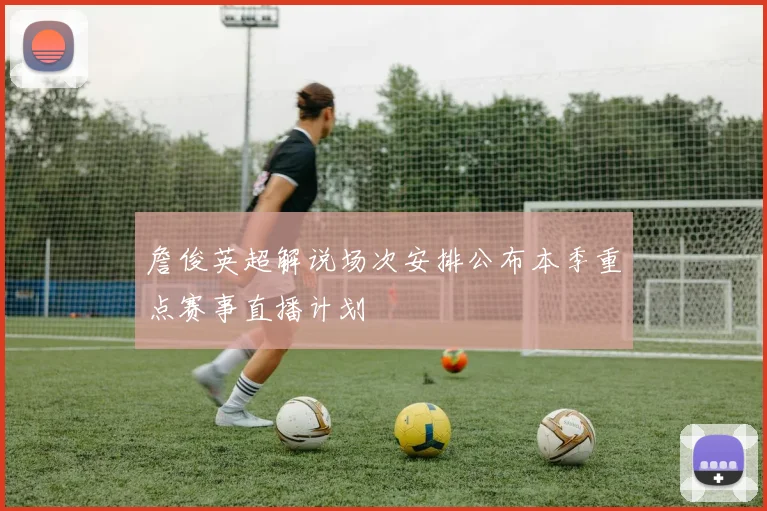 詹俊英超解说场次安排公布本季重点赛事直播计划