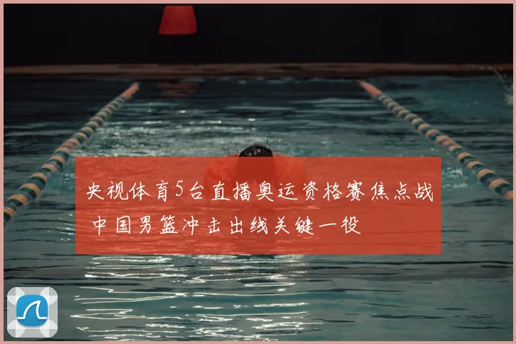 央视体育5台直播奥运资格赛焦点战 中国男篮冲击出线关键一役