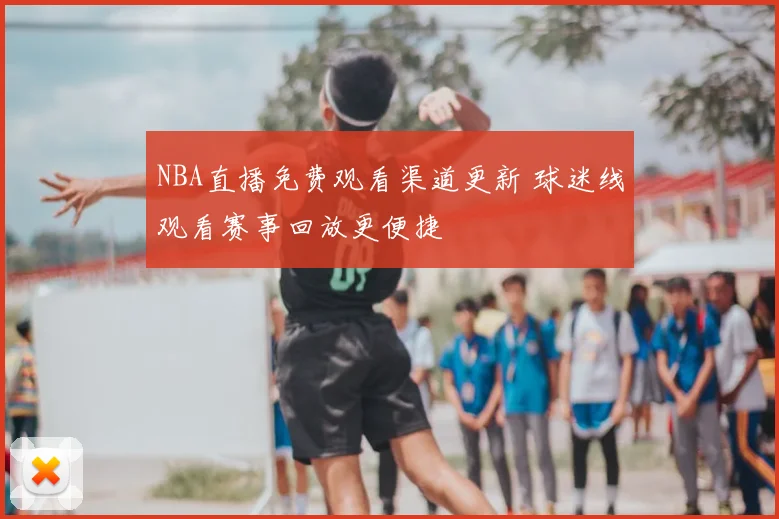 NBA直播免费观看渠道更新 球迷线观看赛事回放更便捷