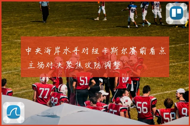 中央海岸水手对纽卡斯尔赛前看点 主场对决聚焦攻防调整