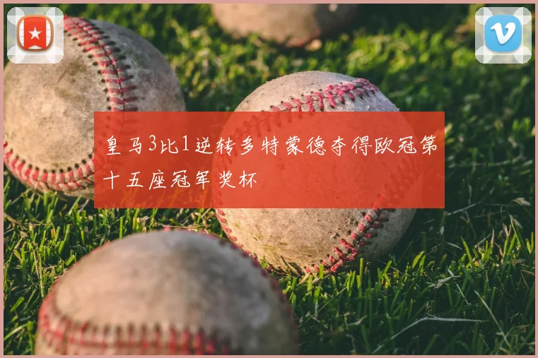 皇马3比1逆转多特蒙德夺得欧冠第十五座冠军奖杯