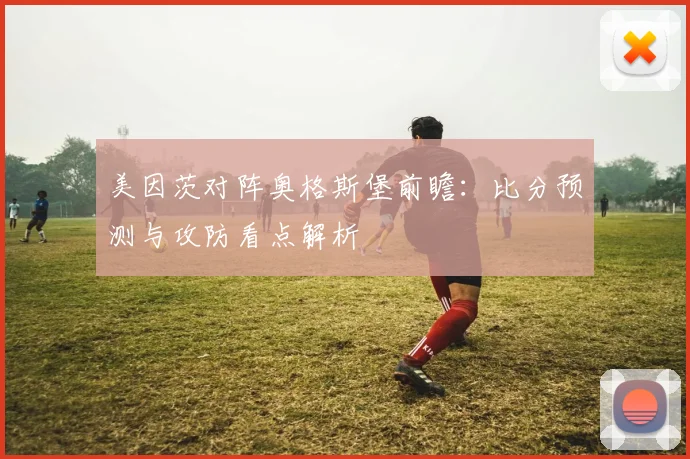 美因茨对阵奥格斯堡前瞻：比分预测与攻防看点解析