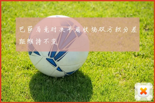 巴萨马竞对决平局收场双方积分差距维持不变