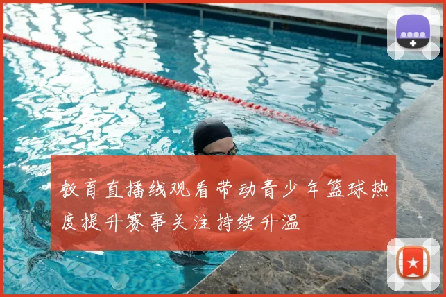 教育直播线观看带动青少年篮球热度提升赛事关注持续升温