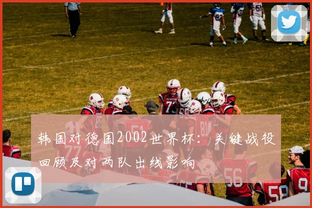 韩国对德国2002世界杯：关键战役回顾及对两队出线影响