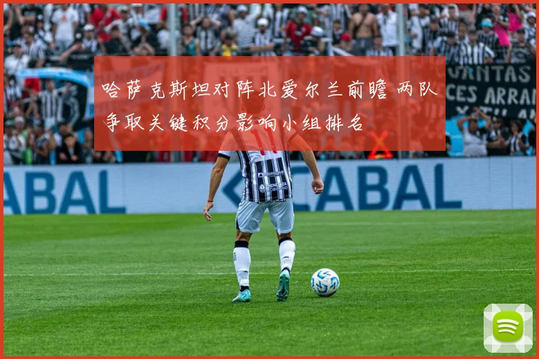 哈萨克斯坦对阵北爱尔兰前瞻 两队争取关键积分影响小组排名