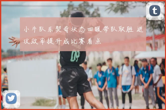 小牛队东契奇状态回暖带队取胜 进攻效率提升成比赛看点