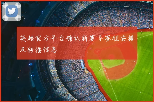 英超官方平台确认新赛季赛程安排及转播信息