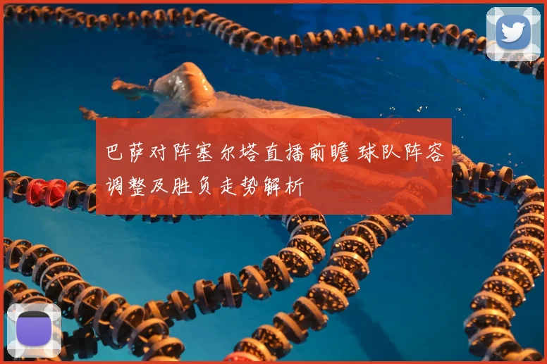 巴萨对阵塞尔塔直播前瞻 球队阵容调整及胜负走势解析