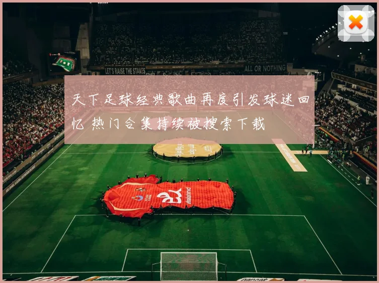 天下足球经典歌曲再度引发球迷回忆 热门合集持续被搜索下载