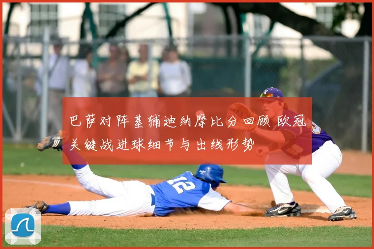 巴萨对阵基辅迪纳摩比分回顾 欧冠关键战进球细节与出线形势