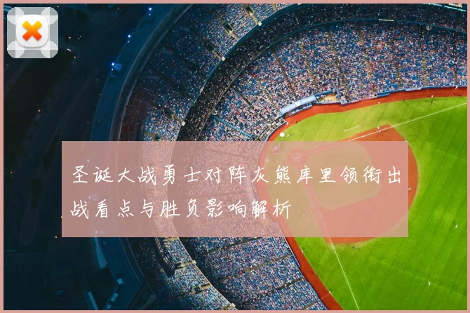 圣诞大战勇士对阵灰熊库里领衔出战看点与胜负影响解析