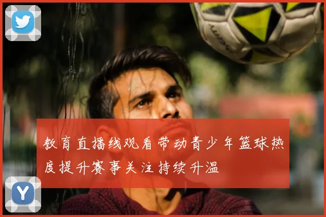 教育直播线观看带动青少年篮球热度提升赛事关注持续升温