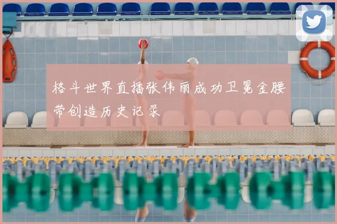 格斗世界直播张伟丽成功卫冕金腰带创造历史记录