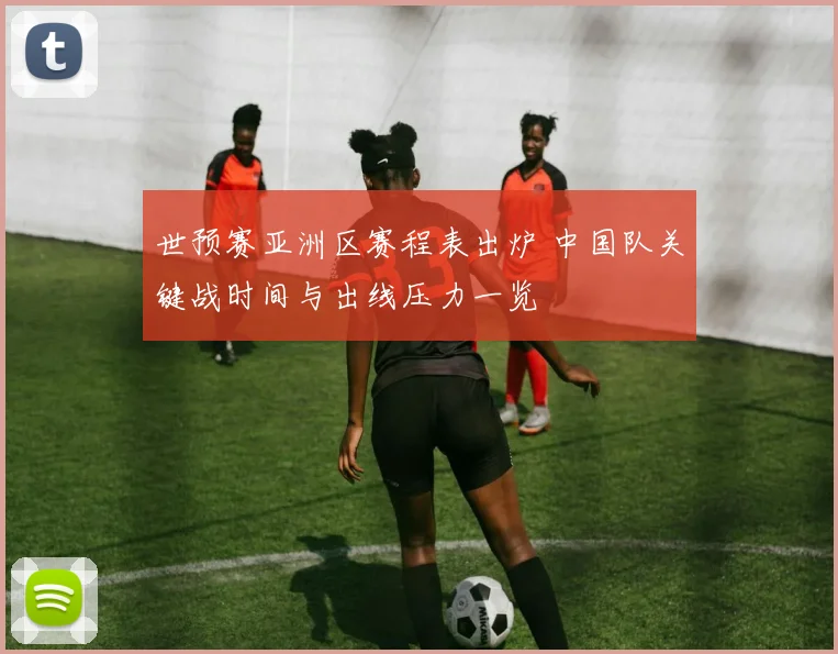 世预赛亚洲区赛程表出炉 中国队关键战时间与出线压力一览