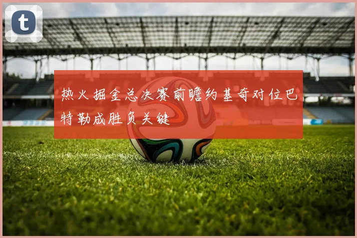 热火掘金总决赛前瞻约基奇对位巴特勒成胜负关键