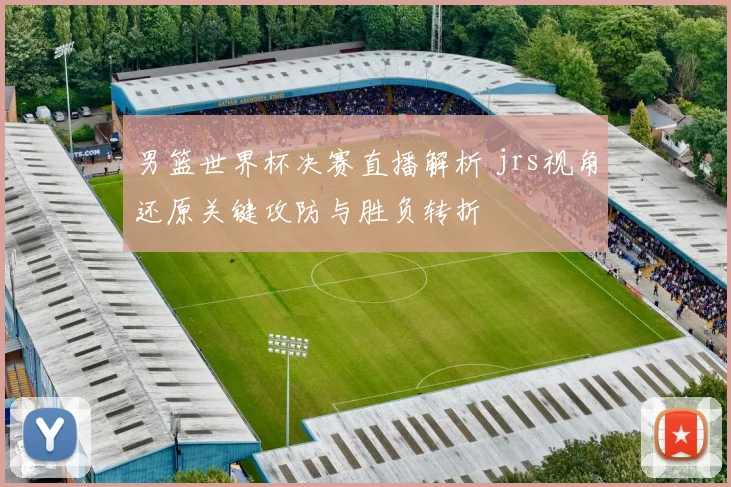 男篮世界杯决赛直播解析 jrs视角还原关键攻防与胜负转折