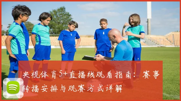央视体育5+直播线观看指南：赛事转播安排与观赛方式详解