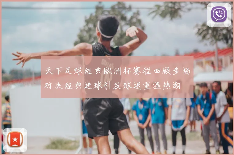 天下足球经典欧洲杯赛程回顾多场对决经典进球引发球迷重温热潮