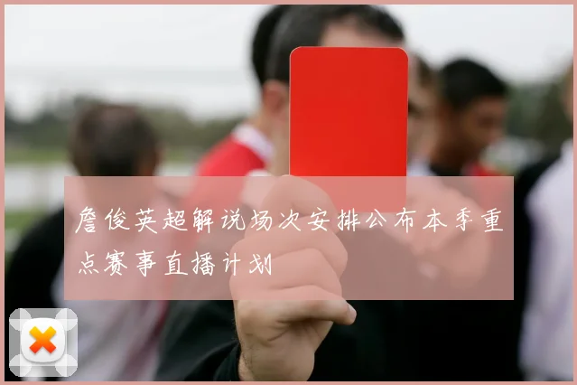 詹俊英超解说场次安排公布本季重点赛事直播计划