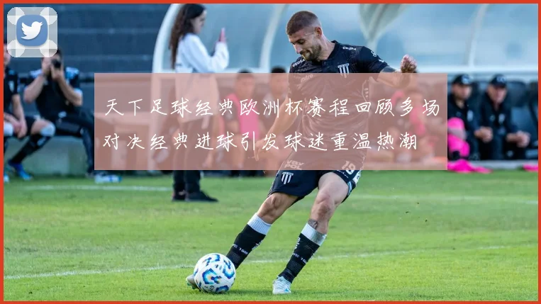 天下足球经典欧洲杯赛程回顾多场对决经典进球引发球迷重温热潮