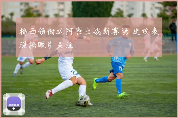 梅西领衔迈阿密出战新赛场 进攻表现抢眼引关注