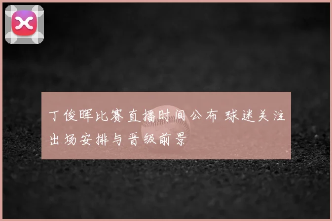 丁俊晖比赛直播时间公布 球迷关注出场安排与晋级前景