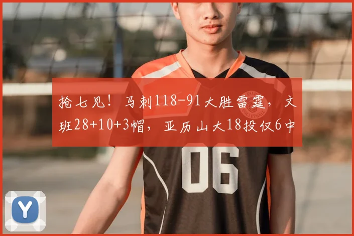 抢七见！马刺118-91大胜雷霆，文班28+10+3帽，亚历山大18投仅6中