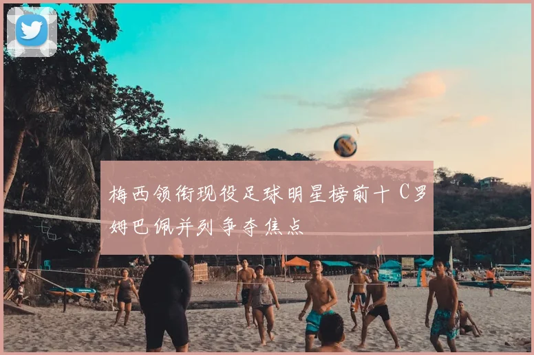 梅西领衔现役足球明星榜前十 C罗姆巴佩并列争夺焦点